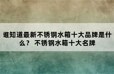 谁知道最新不锈钢水箱十大品牌是什么？ 不锈钢水箱十大名牌